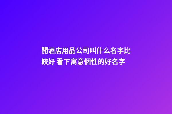 開酒店用品公司叫什么名字比較好 看下寓意個性的好名字-第1張-公司起名-玄機派